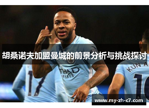 胡桑诺夫加盟曼城的前景分析与挑战探讨 胡桑诺夫加盟曼城的前景分析与挑战探讨