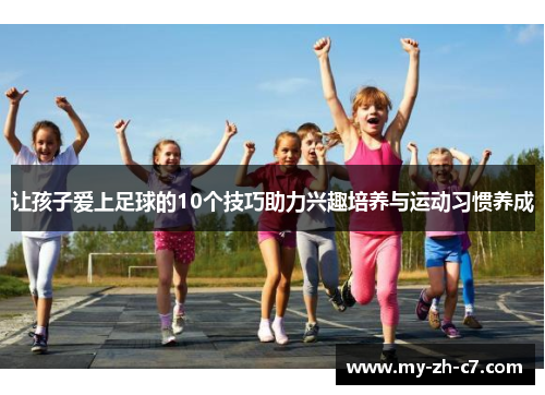 让孩子爱上足球的10个技巧助力兴趣培养与运动习惯养成