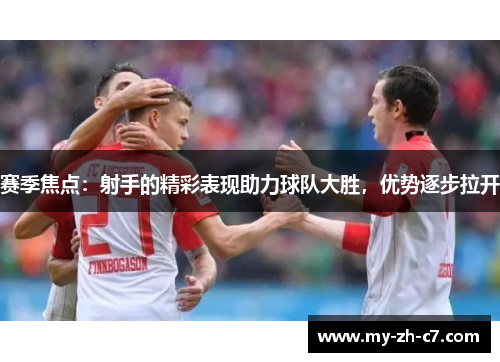 赛季焦点：射手的精彩表现助力球队大胜，优势逐步拉开