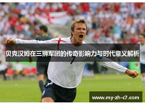 贝克汉姆在三狮军团的传奇影响力与时代意义解析