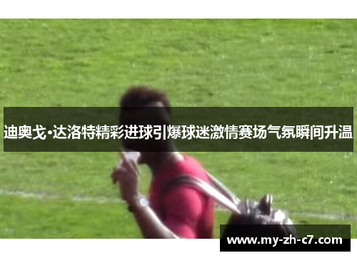 迪奥戈·达洛特精彩进球引爆球迷激情赛场气氛瞬间升温 迪奥戈·达洛特精彩进球引爆球迷激情赛场气氛瞬间升温