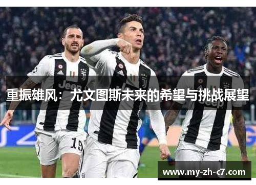 重振雄风:尤文图斯未来的希望与挑战展望 重振雄风:尤文图斯未来的希望与挑战展望