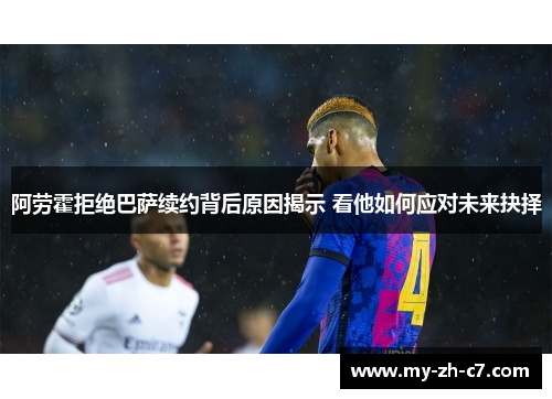 阿劳霍拒绝巴萨续约背后原因揭示 看他如何应对未来抉择