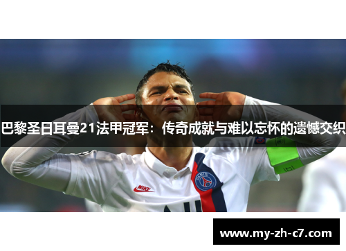 巴黎圣日耳曼21法甲冠军：传奇成就与难以忘怀的遗憾交织