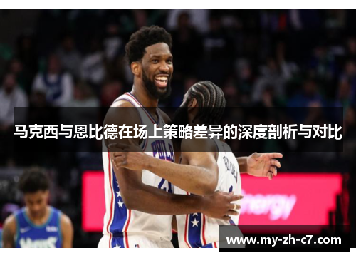 马克西与恩比德在场上策略差异的深度剖析与对比