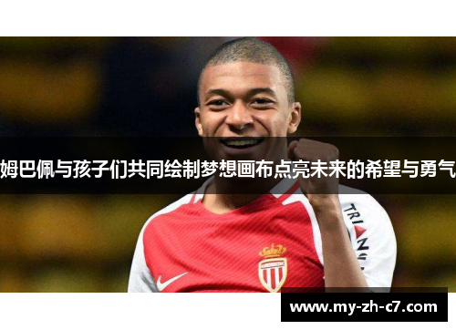 姆巴佩与孩子们共同绘制梦想画布点亮未来的希望与勇气 姆巴佩与孩子们共同绘制梦想画布点亮未来的希望与勇气