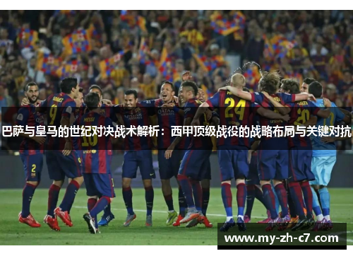 巴萨与皇马的世纪对决战术解析:西甲顶级战役的战略布局与关键对抗 巴萨与皇马的世纪对决战术解析:西甲顶级战役的战略布局与关键对抗