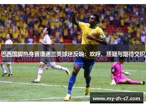 巴西国脚热身赛遭遇三类球迷反响:欢呼、质疑与期待交织 巴西国脚热身赛遭遇三类球迷反响:欢呼、质疑与期待交织