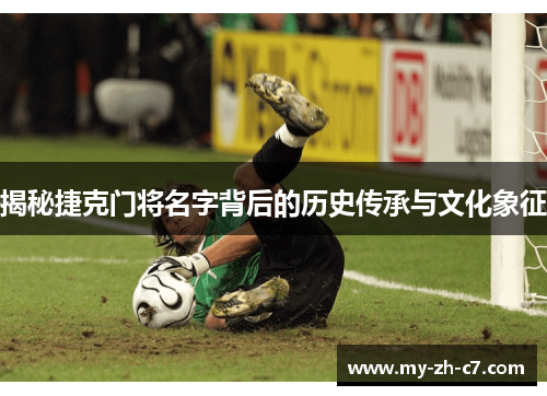 揭秘捷克门将名字背后的历史传承与文化象征
