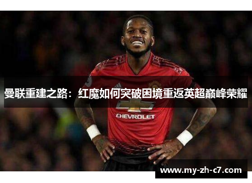 曼联重建之路:红魔如何突破困境重返英超巅峰荣耀 曼联重建之路:红魔如何突破困境重返英超巅峰荣耀