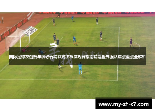 国际足球友谊赛年度必看精彩对决权威观赛指南精选世界强队焦点盘点全解析