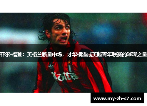 菲尔·福登:英格兰新星中场,才华横溢成英超青年联赛的璀璨之星 菲尔·福登:英格兰新星中场,才华横溢成英超青年联赛的璀璨之星