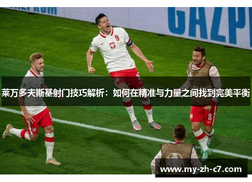 莱万多夫斯基射门技巧解析:如何在精准与力量之间找到完美平衡 莱万多夫斯基射门技巧解析:如何在精准与力量之间找到完美平衡