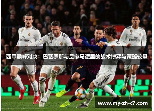 西甲巅峰对决:巴塞罗那与皇家马德里的战术博弈与策略较量 西甲巅峰对决:巴塞罗那与皇家马德里的战术博弈与策略较量