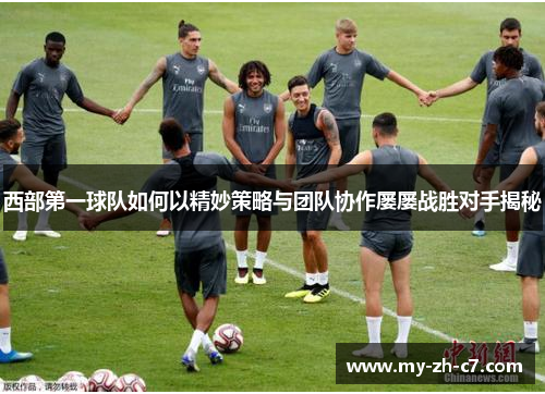 西部第一球队如何以精妙策略与团队协作屡屡战胜对手揭秘