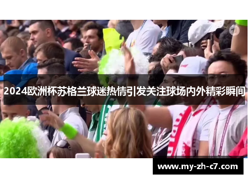 2024欧洲杯苏格兰球迷热情引发关注球场内外精彩瞬间