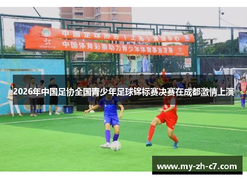 2026年中国足协全国青少年足球锦标赛决赛在成都激情上演