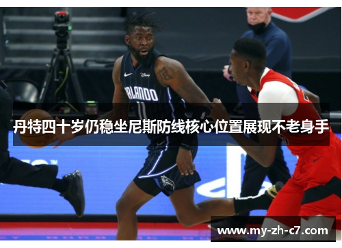 丹特四十岁仍稳坐尼斯防线核心位置展现不老身手 丹特四十岁仍稳坐尼斯防线核心位置展现不老身手