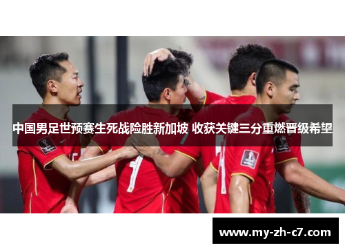 中国男足世预赛生死战险胜新加坡 收获关键三分重燃晋级希望 中国男足世预赛生死战险胜新加坡 收获关键三分重燃晋级希望