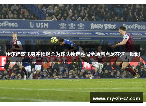 伊尔迪兹飞身冲顶绝杀为球队锁定胜局全场焦点尽在这一瞬间