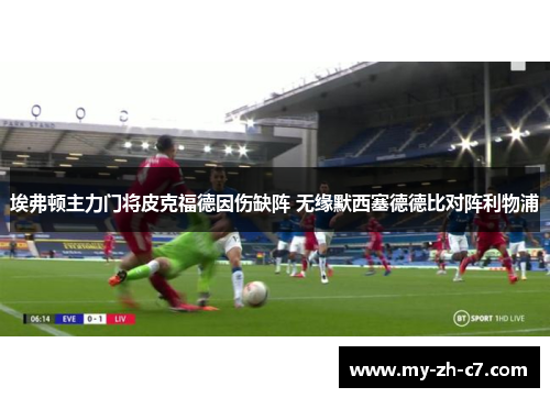 埃弗顿主力门将皮克福德因伤缺阵 无缘默西塞德德比对阵利物浦