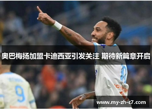 奥巴梅扬加盟卡迪西亚引发关注 期待新篇章开启 奥巴梅扬加盟卡迪西亚引发关注 期待新篇章开启