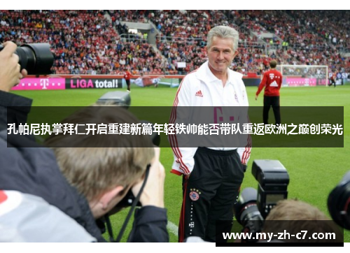 孔帕尼执掌拜仁开启重建新篇年轻铁帅能否带队重返欧洲之巅创荣光