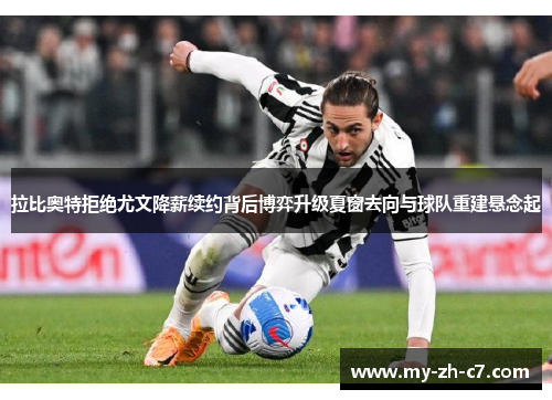 拉比奥特拒绝尤文降薪续约背后博弈升级夏窗去向与球队重建悬念起