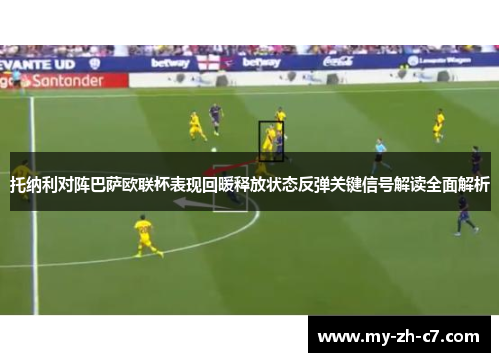 托纳利对阵巴萨欧联杯表现回暖释放状态反弹关键信号解读全面解析