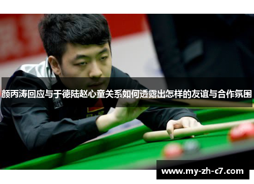 颜丙涛回应与于德陆赵心童关系如何透露出怎样的友谊与合作氛围