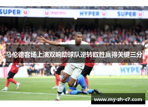马伦德客场上演双响助球队逆转取胜赢得关键三分 马伦德客场上演双响助球队逆转取胜赢得关键三分